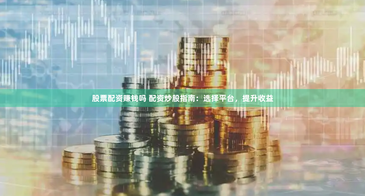 股票配資賺錢嗎 配資炒股指南：選擇平臺，提升收益